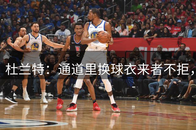 杜兰特：通道里换球衣来者不拒，但不喜欢半裸被拍